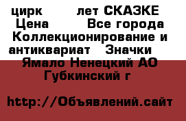 1.2) цирк : 100 лет СКАЗКЕ › Цена ­ 49 - Все города Коллекционирование и антиквариат » Значки   . Ямало-Ненецкий АО,Губкинский г.